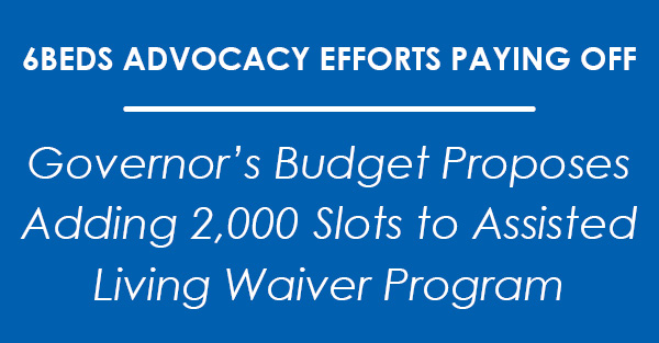 Governor’s Budget Proposes Adding 2,000 Slots to Assisted Living Waiver Program -- 6Beds Advocacy Efforts Paying Off
